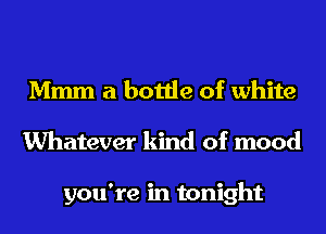 Mmm a bottle of white
Whatever kind of mood

you're in tonight