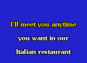 I'll meet you any1ime

you want in our

Italian rastaurant l