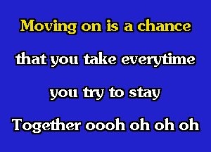Moving on is a chance
that you take everytime
you try to stay

Together oooh oh oh oh