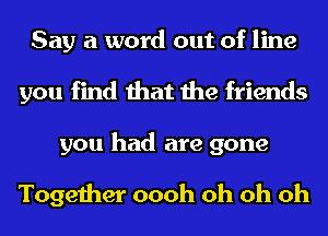 Say a word out of line
you find that the friends

you had are gone

Together oooh oh oh oh