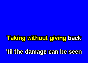 Taking without giving back

'til the damage can be seen
