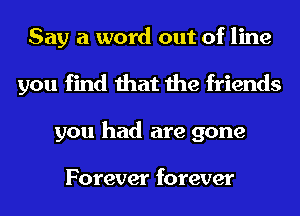 Say a word out of line
you find that the friends
you had are gone

Forever forever