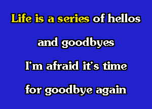 Life is a series of hellos
and goodbyes
I'm afraid it's time

for goodbye again