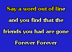 Say a word out of line
and you find that the
friends you had are gone

Forever Forever