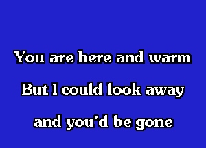 You are here and warm
But I could look away

and you'd be gone