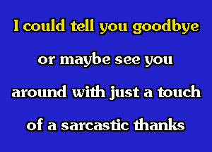 I could tell you goodbye
or maybe see you
around with just a touch

of a sarcastic thanks