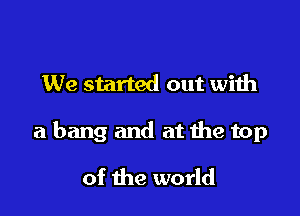 We started out with

a bang and at the top

of the world