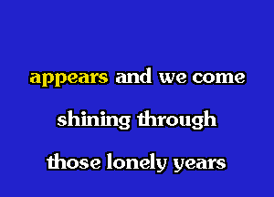 appears and we come

shining through

those lonely years