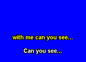 with me can you see...

Can you see...