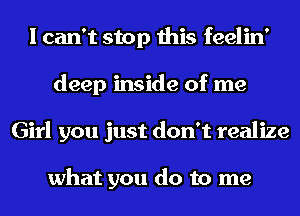 I can't stop this feelin'
deep inside of me
Girl you just don't realize

what you do to me