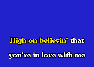 High on believin' that

you're in love wiih me