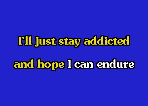 I'll just stay addicted

and hope I can endure