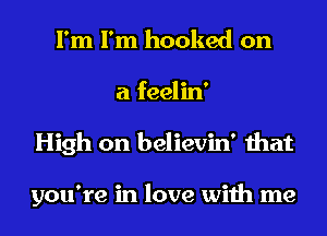 I'm I'm hooked on
a feelin'
High on believin' that

you're in love with me