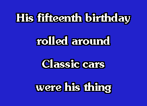 His fifteenth birthday

rolled around
Classic cars

were his thing