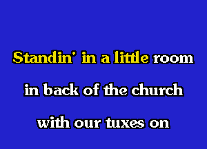 Standin' in a little room

in back of the church

with our tuxes on