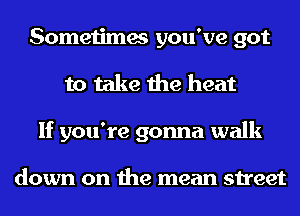 Sometimes you've got
to take the heat
If you're gonna walk

down on the mean street