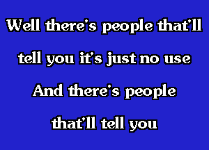 Well there's people that'll
tell you it's just no use
And there's people

that'll tell you