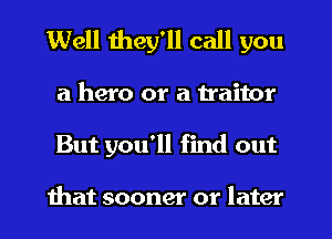 Well they'll call you
a hero or a traitor
But you'll find out

ihat sooner or later