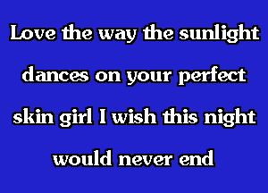 Love the way the sunlight
dances on your perfect
skin girl I wish this night

would never end