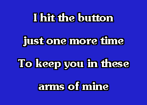 I hit the button
just one more 1ime

To keep you in these

arms of mine I