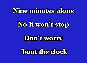 Nine minutes alone

No it won't stop

Don't worry

bout the clock
