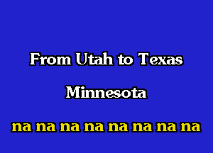 From Utah to Texas
Minnesota

na na na na na na na na