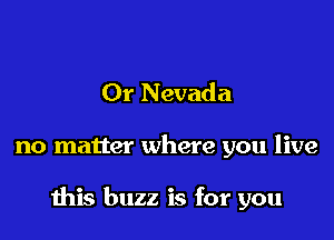 Or Nevada

no matter where you live

this buzz is for you