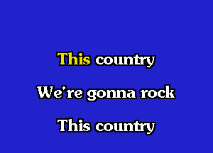 This country

We're gonna rock

This country
