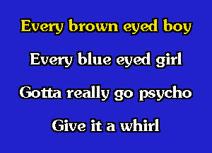 Every brown eyed boy
Every blue eyed girl
Gotta really go psycho

Give it a whirl