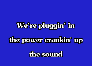 We're pluggin' in

the power crankin' up

me sound
