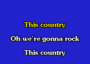 This country

0h we're gonna rock

This country