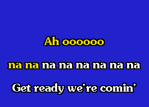 Ah oooooo
na na na na na na na na

Get ready we're comin'