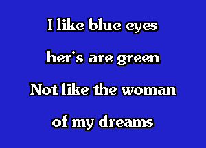 I like blue eyes

her's are green

Not like the woman

of my dreams