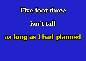 F ive foot three

isn't tall

as long as 1 had planned