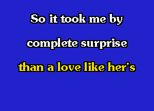 So it took me by

complete surprise

than a love like her's