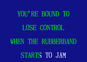 YOWRE BOUND TO
LOSE CONTROL
WHEN THE RUBBERBAND
STARTS T0 JAM