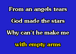 From an angels tears
God made the stars
Why can't he make me

with empty arms