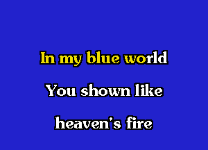In my blue world

You shown like

heaven's fire
