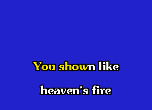 You shown like

heaven's fire