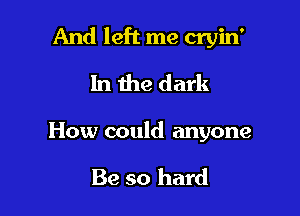 And left me cryin'

In the dark
How could anyone

Be so hard