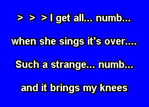 I get all... numb...
when she sings it's over....

Such a strange... numb...

and it brings my knees