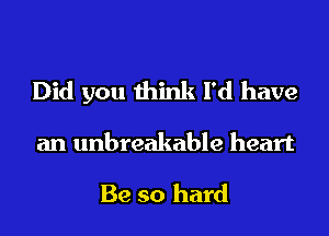 Did you think I'd have

an unbreakable heart

Be so hard