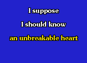 I suppose

lshould know

an unbreakable heart