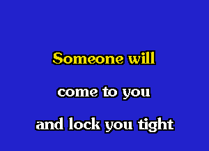 Someone will

come to you

and lock you tight