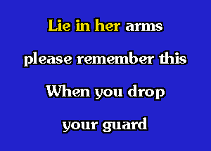 Lie in her arms

please remember this

When you drop

your guard