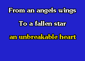 From an angels wings
To a fallen star

an unbreakable heart
