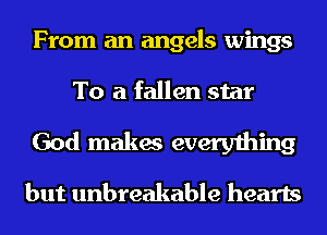 From an angels wings
To a fallen star
God makes everything

but unbreakable hearts