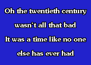 Oh the twentieth century
wasn't all that bad
It was a time like no one

else has ever had