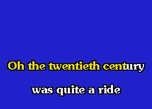 Oh the twentieth century

was quite a ride