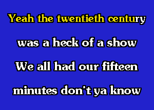 Yeah the twentieth century

was a heck of a show
We all had our fifteen

minutes don't ya know